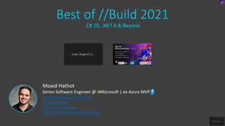 Best of //Build 2021
C# 10, .NET 6 & Beyond
Moaid Hathot
Senior Software Engineer @ Microsoft | ex-Azure MVP
Moaid.Hathot@outlook.com
@MoaidHathot
https://moaid.codes
https://meetup.com/Code-Digest
 