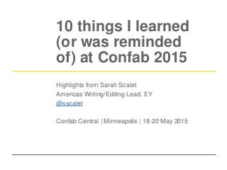 10 things I learned
(or was reminded
of) at Confab 2015
Highlights from Sarah Scalet
Americas Writing/Editing Lead, EY
@sscalet
Confab Central | Minneapolis | 18-20 May 2015
 