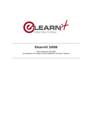 Elearnit 2008
                  Tutto l’elearning del 2008:
una selezione dei migliori articoli pubblicati sul blog di elearnit
 