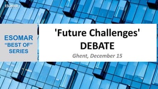 ESOMAR
“BEST OF”
SERIES
'Future Challenges'
DEBATE
Ghent, December 15
 