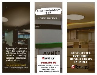 CONTACT US
D-311, LGF, Sarvodaya Enclave,
Entry from Gate No. 4
New Delhi - 110017
+91-011-41768208 & 41027675
BEST OFFICE
INTERIOR
DESIGN FIRMS
IN INDIA
SYNERGY CORPORATE
Synergy Corporate
provides complete
solutions for office
interior, turnkey
interior solutions,
and services.
For more details visit:
https://www.synergyce.com/
We live to design & love to
build
 