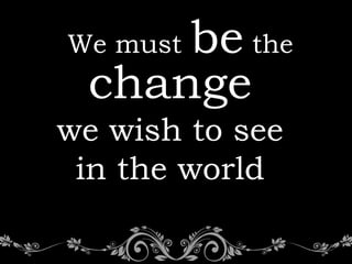 be the
We must
 change
we wish to see
 in the world
 