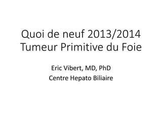 Quoi de neuf 2013/2014
Tumeur Primitive du Foie
Eric Vibert, MD, PhD
Centre Hepato Biliaire
 