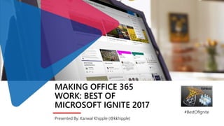 MAKING OFFICE 365
WORK: BEST OF
MICROSOFT IGNITE 2017
Presented By: Kanwal Khipple (@kkhipple)
#BestOfIgnite
 