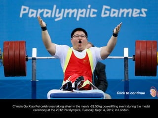 Click to continue


China's Gu Xiao Fei celebrates taking silver in the men's -82.50kg powerlifting event during the medal
              ceremony at the 2012 Paralympics, Tuesday, Sept. 4, 2012, in London.
 