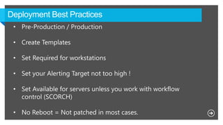 • Pre-Production / Production
• Create Templates
• Set Required for workstations
• Set your Alerting Target not too high !
• Set Available for servers unless you work with workflow
control (SCORCH)
• No Reboot = Not patched in most cases.
 