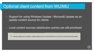 Optional client content from WU/MU
• Support for using Windows Update / Microsoft Update as an
update content source for clients
• Local content sources (distribution points) are still prioritized
 