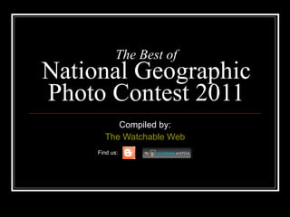 The Best of National Geographic Photo Contest 2011 Compiled by: The  Watchable  Web Find us: 