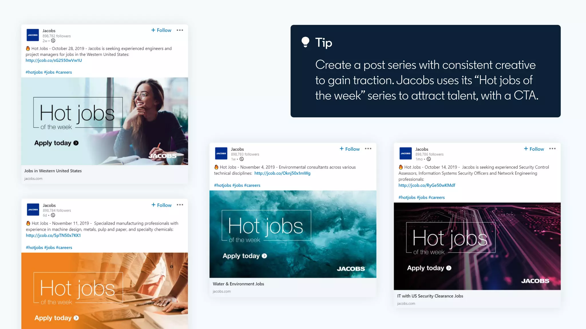 Create a post series with consistent creative
to gain traction. Jacobs uses its “Hot jobs of
the week” series to attract talent, with a CTA.
Tip
 