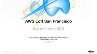 © 2016, Amazon Web Services, Inc. or its Affiliates. All rights reserved.
Rich Cowper, Manager of Solutions Architecture,
Solution Architecture
2/1/2017
AWS Loft San Francisco
Best of re:Invent 2016
 