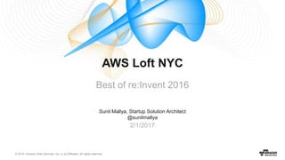 © 2016, Amazon Web Services, Inc. or its Affiliates. All rights reserved.
Sunil Mallya, Startup Solution Architect
@sunilmallya
2/1/2017
AWS Loft NYC
Best of re:Invent 2016
 
