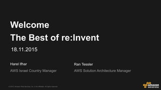 © 2015, Amazon Web Services, Inc. or its Affiliates. All rights reserved.
Harel Ifhar
AWS Israel Country Manager
Welcome
The Best of re:Invent
18.11.2015
Ran Tessler
AWS Solution Architecture Manager
 