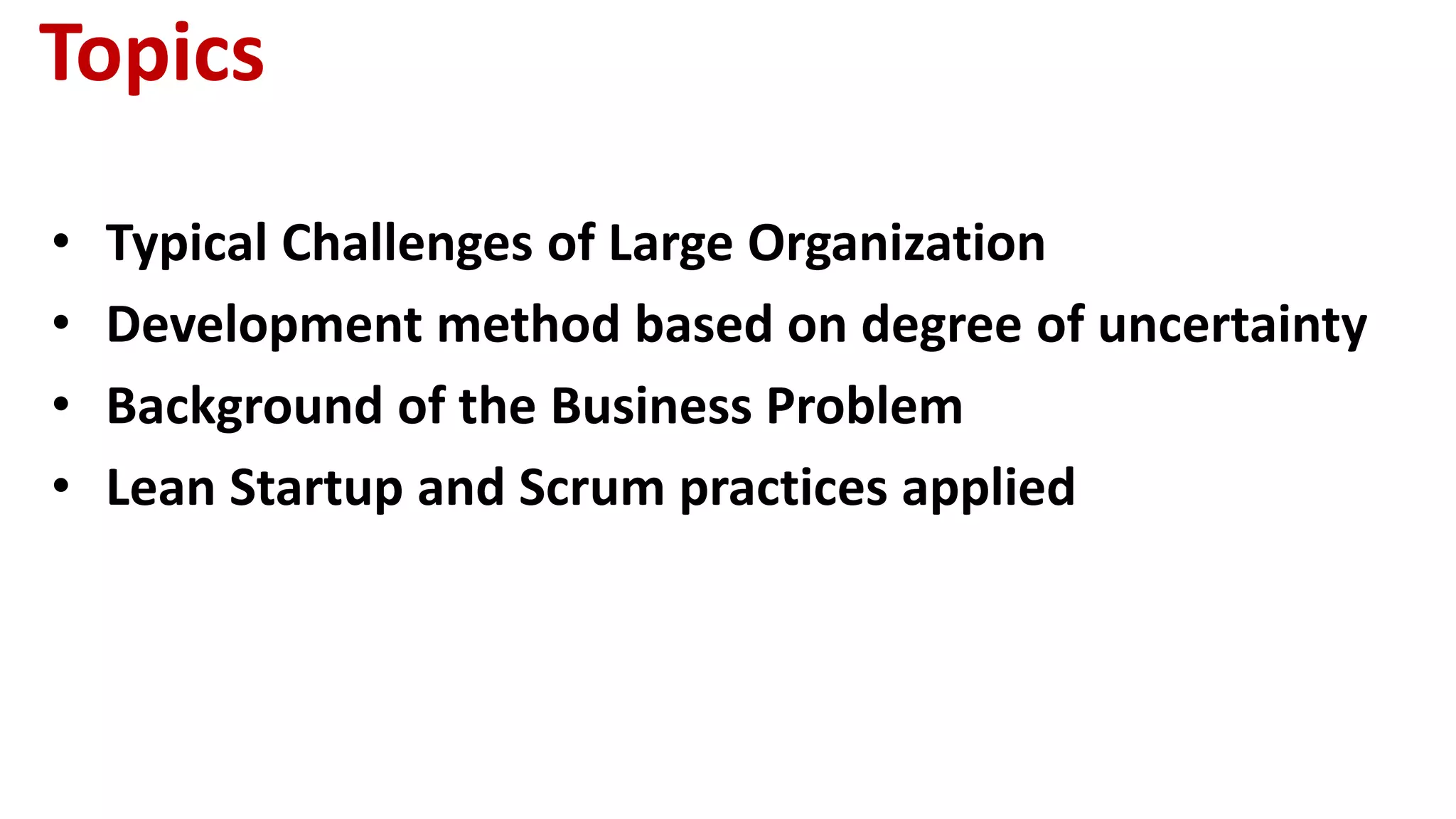 Topics
• Typical Challenges of Large Organization
• Development method based on degree of uncertainty
• Background of the Business Problem
• Lean Startup and Scrum practices applied
 