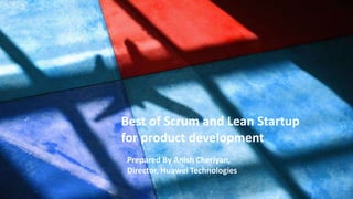 Prepared by :
Anish Cheriyan, Director, Huawei
Best of Scrum and Lean Startup
for product development
Prepared By Anish Cheriyan,
Director, Huawei Technologies
 