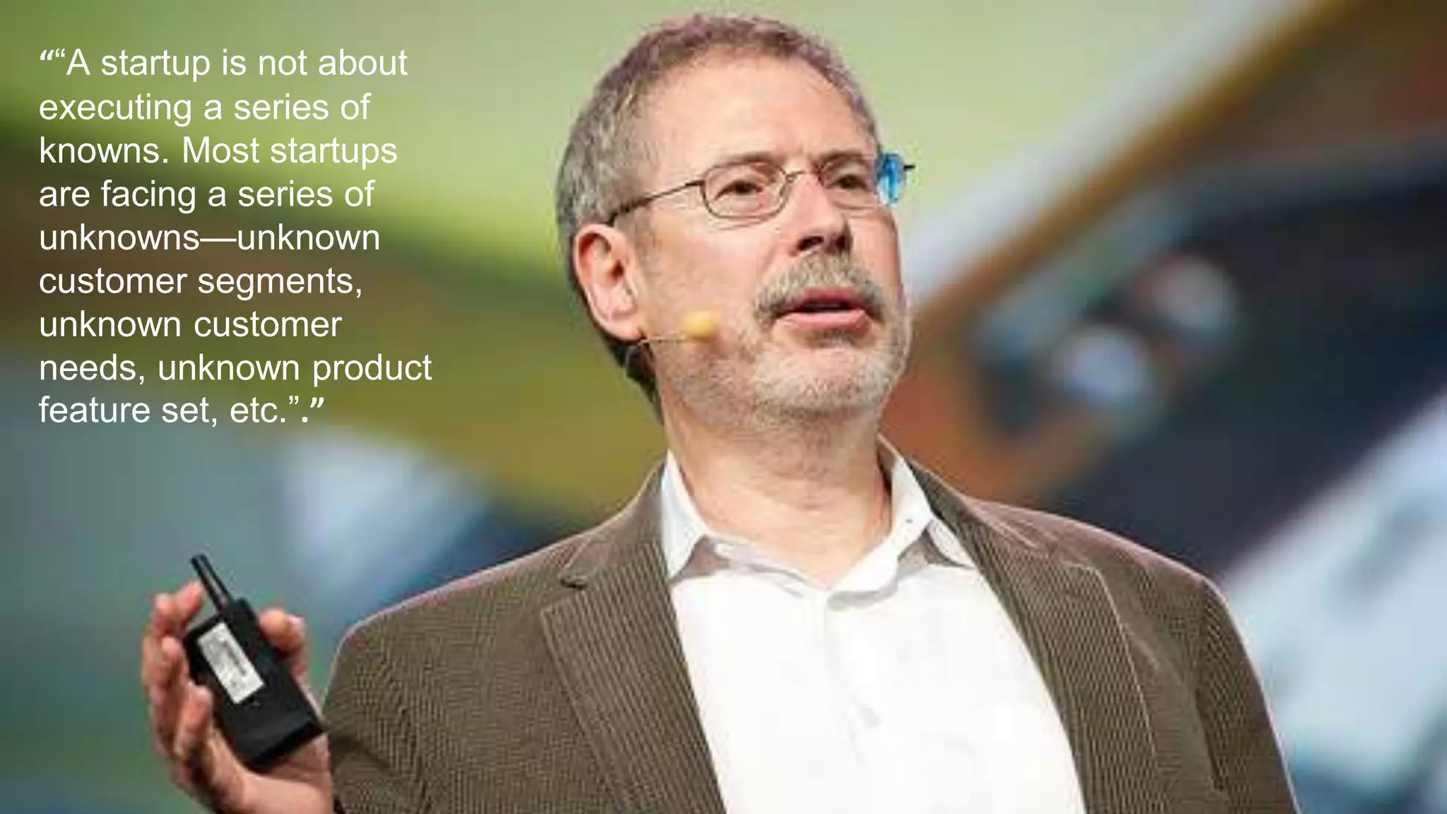 ““A startup is not about
executing a series of
knowns. Most startups
are facing a series of
unknowns—unknown
customer segments,
unknown customer
needs, unknown product
feature set, etc.”.”
 