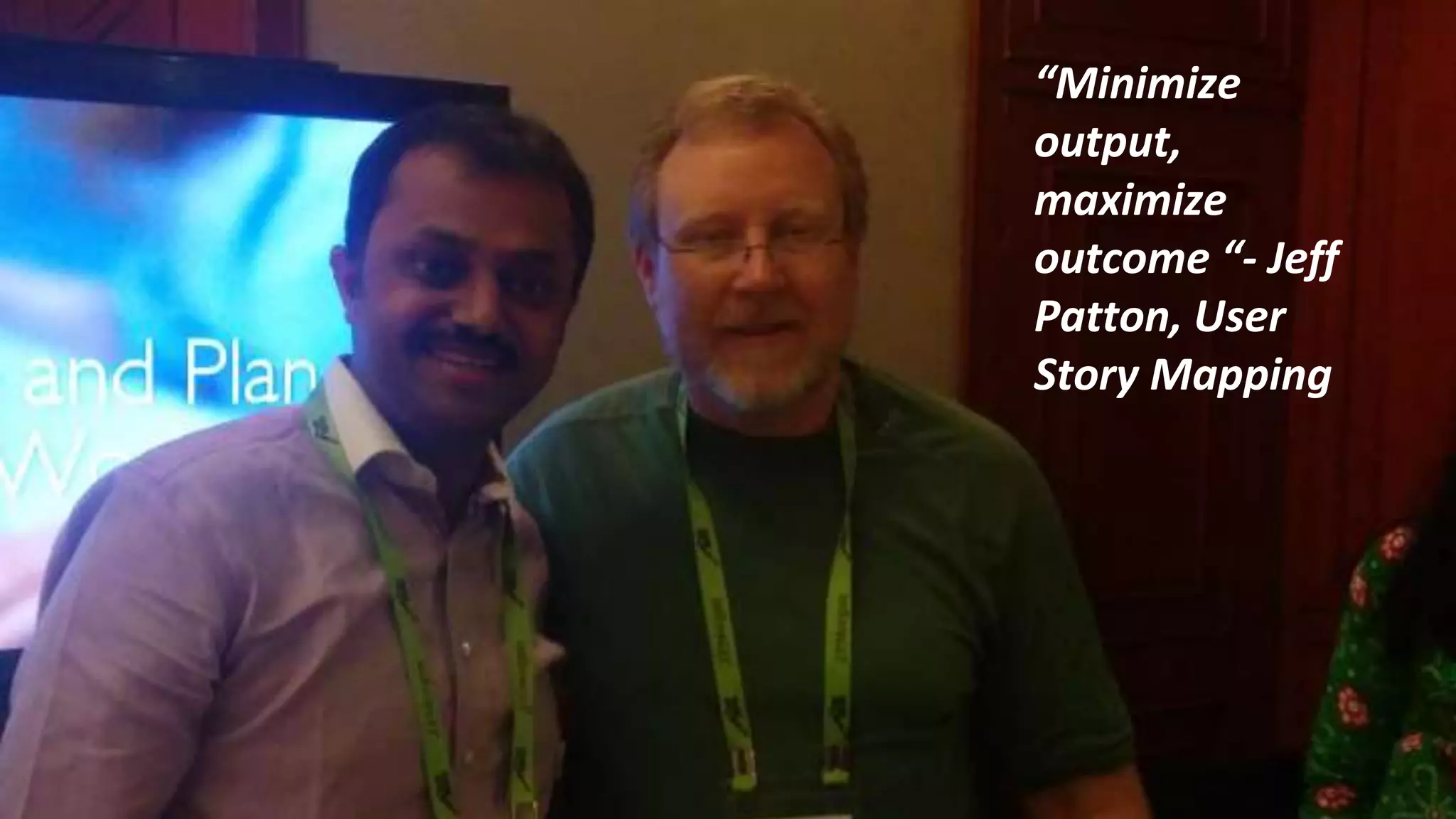 “Minimize
output,
maximize
outcome “- Jeff
Patton, User
Story Mapping
 