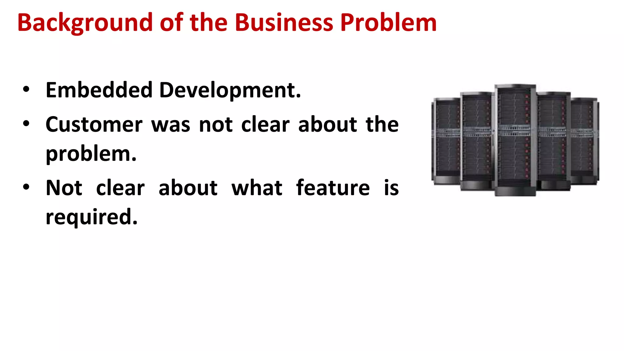Background of the Business Problem
• Embedded Development.
• Customer was not clear about the
problem.
• Not clear about what feature is
required.
 