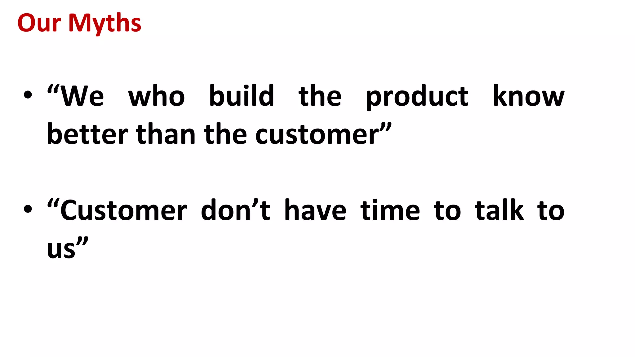 Our Myths
• “We who build the product know
better than the customer”
• “Customer don’t have time to talk to
us”
 