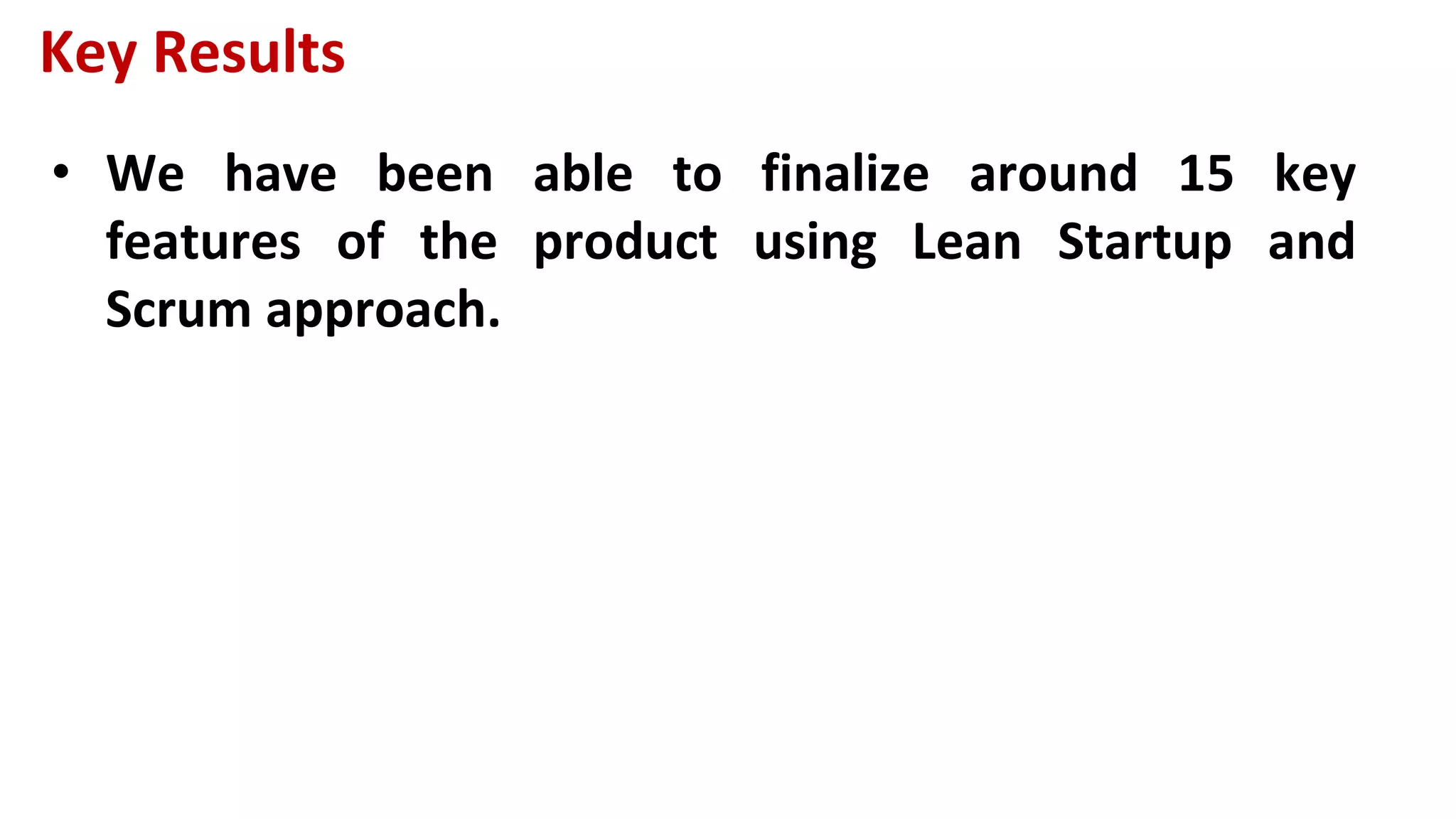Key Results
• We have been able to finalize around 15 key
features of the product using Lean Startup and
Scrum approach.
 