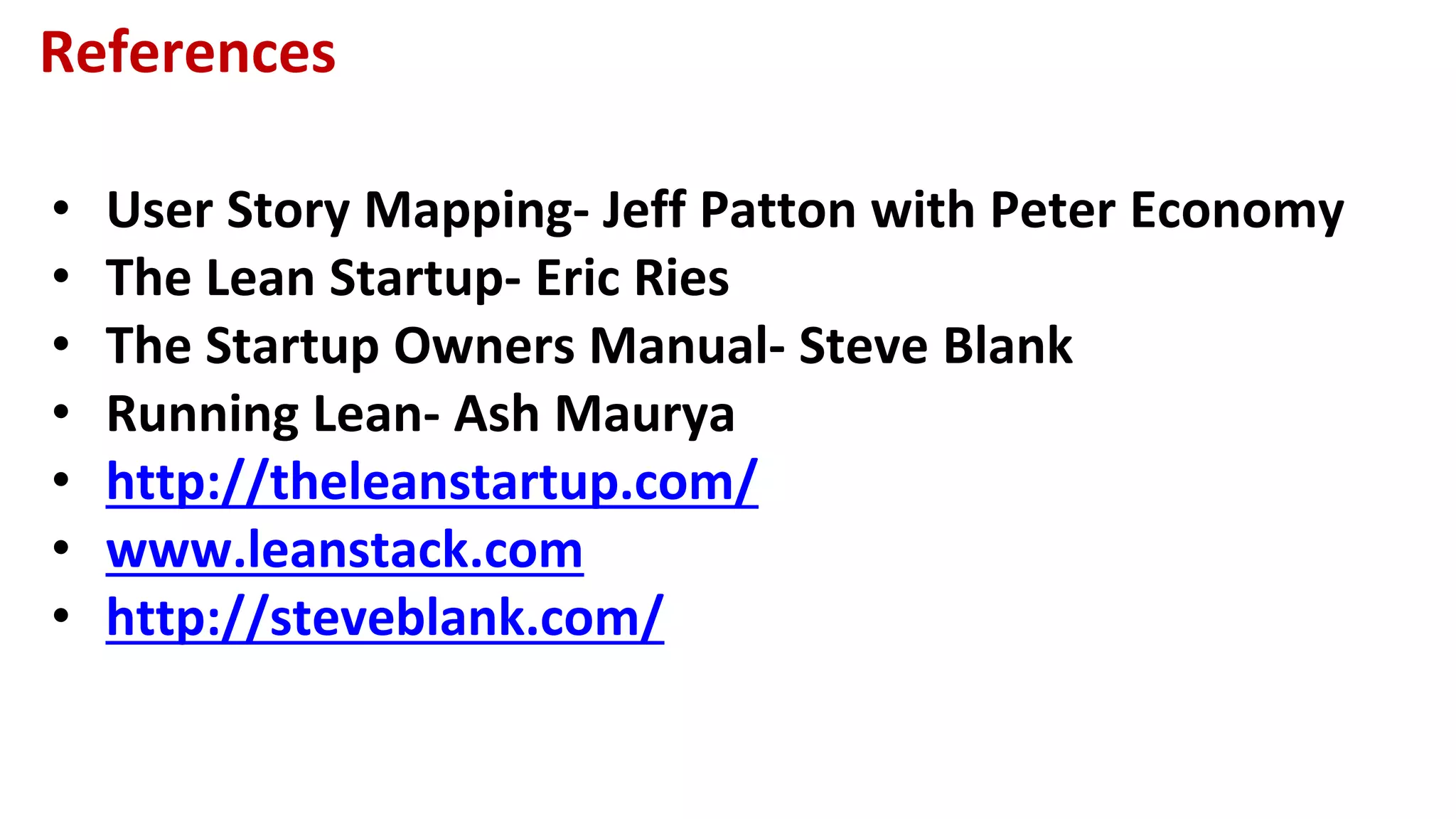 References
• User Story Mapping- Jeff Patton with Peter Economy
• The Lean Startup- Eric Ries
• The Startup Owners Manual- Steve Blank
• Running Lean- Ash Maurya
• http://theleanstartup.com/
• www.leanstack.com
• http://steveblank.com/
 