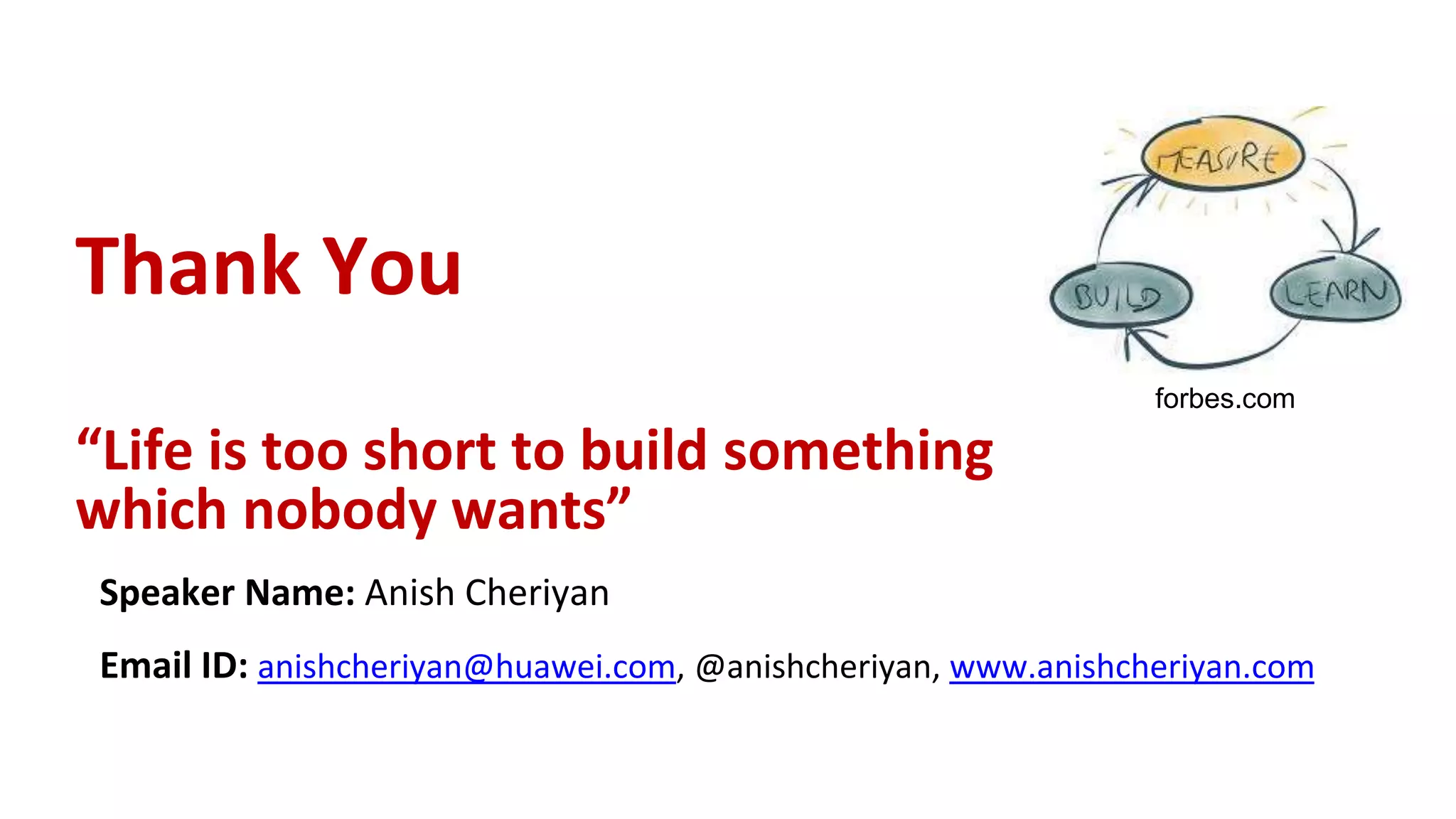 Thank You
“Life is too short to build something
which nobody wants”
Speaker Name: Anish Cheriyan
Email ID: anishcheriyan@huawei.com, @anishcheriyan, www.anishcheriyan.com
forbes.com
 