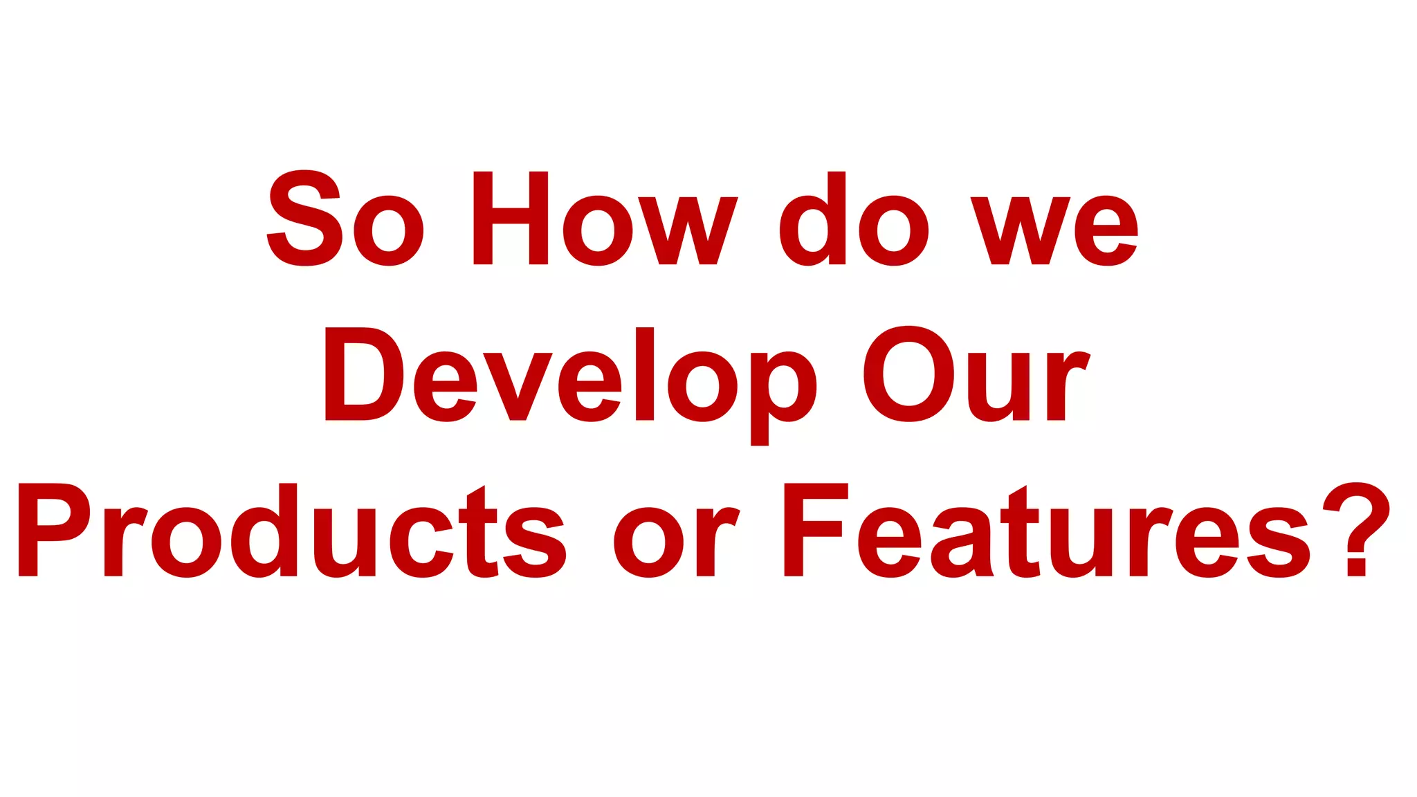 So How do we
Develop Our
Products or Features?
 