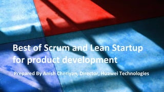 Prepared by :
Anish Cheriyan, Director, Huawei
Best of Scrum and Lean Startup
for product development
Prepared By Anish Cheriyan, Director, Huawei Technologies
 