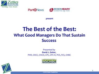 present




    The Best of the Best:
What Good Managers Do That Sustain
            Success
                    Presented by
                   David J. Zetter,
      PHR, CHCC, CHCO, CPC, CPC-H, PCS, FCS, CHBC
                                                Presented by
                                                David J. Zetter,
        PHR, CHCC, CHCO, CPC, CPC-H, PCS, FCS, CHBC


                                                                   1
                     © 2012 Zetter HealthCare
 