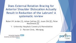Does External Rotation Bracing for
Anterior Shoulder Dislocation Actually
Result in Reduction of the Labrum? A
systematic review
Robert W Jordan [1], Adnan Saithna [2], Jason Old [2], Peter
MacDonald [2]
1 - University Hospitals Coventry & Warwickshire
2 - Pan Am Clinic, Winnipeg
 