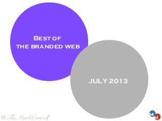 JULY 2013
Best of
the branded web
@TheMarkCarroll
 