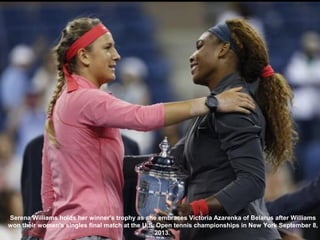 Serena Williams holds her winner's trophy as she embraces Victoria Azarenka of Belarus after Williams
won their women's singles final match at the U.S. Open tennis championships in New York September 8,
2013.
 