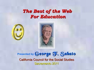 The Best of the Web  For Education Presented by   George F. Sabato California Council for the Social Studies Sacramento 2011 