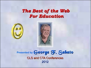 The Best of the Web  For Education Presented by   George F. Sabato CLS and CTA Conferences 2012 