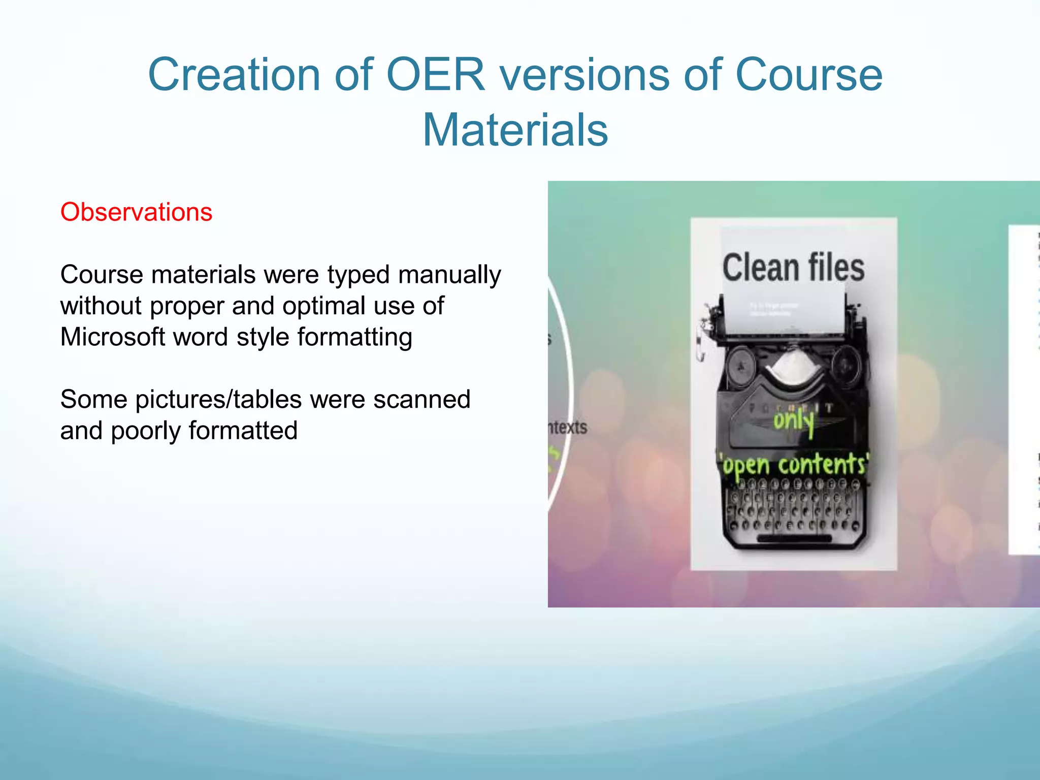 Creation of OER versions of Course
Materials
Observations
Course materials were typed manually
without proper and optimal use of
Microsoft word style formatting
Some pictures/tables were scanned
and poorly formatted
 