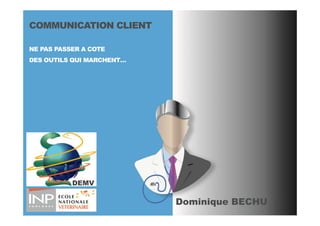 COMMUNICATION CLIENT
NE PAS PASSER A COTE
DES OUTILS QUI MARCHENT…
Dominique BECHU
DEMV
 