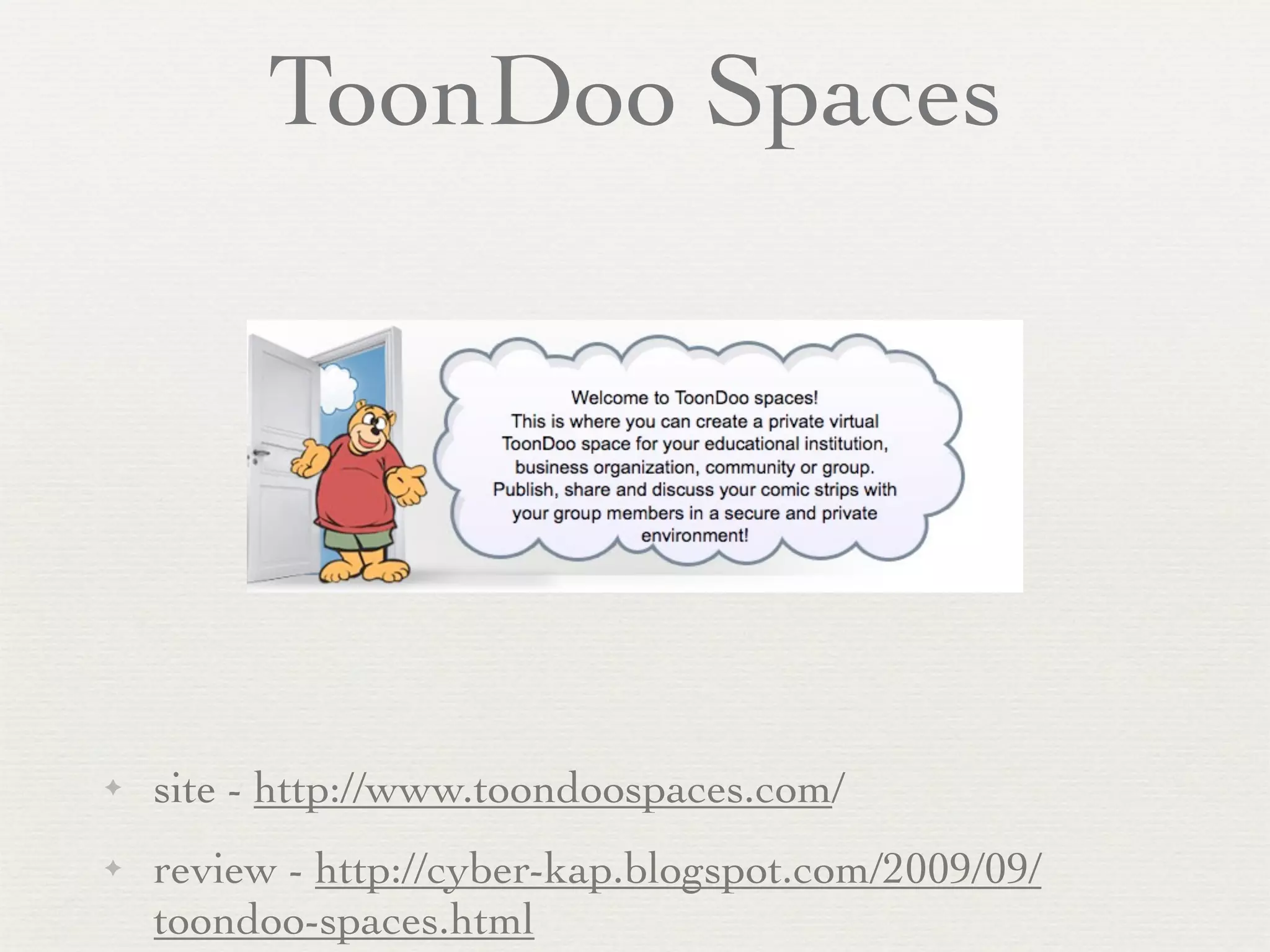 ToonDoo Spaces




✦   site - http://www.toondoospaces.com/
✦   review - http://cyber-kap.blogspot.com/2009/09/
    toondoo-spaces.html
 