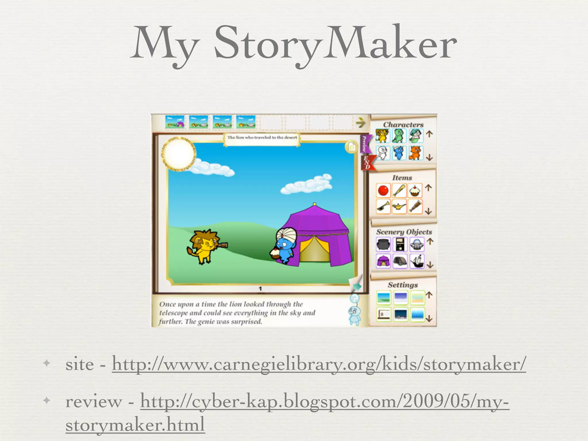 My StoryMaker




✦   site - http://www.carnegielibrary.org/kids/storymaker/
✦   review - http://cyber-kap.blogspot.com/2009/05/my-
    storymaker.html
 