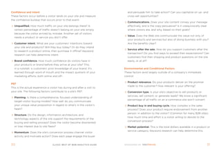 Confidence and Intent                                                       and persuade him to take action? Can you capitalize on up- and
these factors occur before a visitor lands on your site and measure         cross-sell opportunities?
the confidence buildup that occurs prior to that event:
                                                                            Communications. Does your site content convey your message
  unqualified. How much traffic on your site belongs there? a               effectively, and is the copy persuasive? is it unequivocally clear
  certain percentage of traffic doesn’t belong on your site simply          where visitors are, and why, based on their goals?
  because the visitor arrived by mistake. another set of visitors
                                                                            Value. Does the Web site communicate the value not only of
  needs a product or service you don’t offer.
                                                                            your products and services but also of doing business with you?
  Customer intent. What are your customers’ intentions toward               are the benefits clear?
  your site and products? Will they buy today? or do they intend
                                                                            service after the sale. How do you support customers after the
  to research a product online, then purchase it offline? keyword
                                                                            transaction? Do you find ways to exceed their expectations? Can
  research can help determine intent.
                                                                            customers find their shipping and product questions on the site
  Brand confidence. How much confidence do visitors have in                 easily, or at all?
  your products or brand before they arrive at your site? this,
  in a nutshell, is customers’ prior knowledge of your brand. it’s        Environmental and Conditional Factors
  learned through word of mouth and the impact quotient of your           these factors exist largely outside of a company’s immediate
  marketing efforts, both online and off-.                                control:

                                                                            Product relevance. Do your products deliver on the promise
PEF
                                                                            made to the customer? How relevant is your offering?
this is the actual experience a visitor has during and after a visit to
your site. the following factors contribute to a site’s pef:                Conversion type. is your site’s objective to sell products or
                                                                            services, sell content, or generate leads? We know a significant
  Planning. is there a comprehensive, focused understanding of
                                                                            percentage of all traffic on an e-commerce site won’t convert.
  target-visitor buying models? How well do you communicate
  your unique value proposition in regard to what’s in the visitor’s        Product buy in and buying cycle. How complex is the sales
  heart?                                                                    process? Does your product require endorsement from another
                                                                            person, in addition to the visitor? (Common for many B2B sites).
  structure. Do the design, information architecture, and
                                                                            How much time and effort is a visitor willing to devote to the
  technology aspects of the site support the requirements of the
                                                                            conversion process?
  buying and selling process? Does the visitor become disoriented
  or lose interest due to site flaws?                                       Market potential. this is the total dollars available in a product or
                                                                            service category. keyword research can help determine this.
  Momentum. Does the site’s conversion process channel visitor
  activity and motivate action? Does each page engage the buyer


30                                 clickZ: besT OF Web AnAlyTics guiDe                                                                           31
 