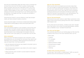 less time and viewed fewer pages. But these visitors converted two       Why are They Interested?
to three times more than the visitors to generic landing pages.          When we know who our prospects are and what makes them
When a prospect sees your ad or paid search result, one of two           tick, we can begin to answer the big question: why should they
things happens: she will click on it, or she won’t. a click-through      buy from you? Lead with benefits, not features. Don’t skimp on
reveals a certain degree of visitor intent. the search term and the      the persuasive punch of your copy. take this as far as necessary,
relevance of the term that brought her to your landing page should       employing personas and a persuasion architecture system that
be reflected in the header and copy. this gives your prospect a          maps the customer’s buying process to your selling process. the
stronger scent trail.                                                    more you commit to persuading, the sweeter the fruit.


assuming your product or service offering is what that prospect          How Do They get started?
needs, you have a recipe for better conversion.                          What action do you want visitors to take? make it prominent on the
                                                                         page. Let the visitors know by taking that action, they’ll understand
avoid using home pages or all-inclusive, multipurpose landing pages.     what happens next.
Create specific landing pages for every ad and paid search term.
                                                                         on an online service site recently, i clicked to view what i thought
What’s the offer?                                                        was a flash demo, only to watch the download progress indicator
this is the foremost question in your prospect’s mind as she clicks      pop up. needless to say, i canceled the download.
through. she’s hunting for relevant scent and determines within
seconds if your product or service meets her needs. Don’t beat           Test, Test, and Test again
around the bush on your landing page; tell prospects what you            You could test everything on your landing page, but that would be
offer up front. Don’t over qualify or try to lead them into the offer.   a waste of time. focus on the most important items, such as:

                                                                           Bonus gifts
Who’s Interested?
When you know more about prospects; their motivations, needs,              Coupons
and preferences, you can provide the information they need to pull         p.s. messages
themselves into a conversion. referring keywords and banner ad             guarantees
copy will reveal intent. ask these questions:
                                                                           opening sentence images
  How are keywords and banner copy related to how each visitor is          Closing sentence images
  trying to solve her problem?                                             Calls to action

  How do keywords and banner copy relate to the visitor's stage in         Headings
  the buying process?
                                                                         so Many Clicks, Too Few Conversion
  What would the visitor consider a success based on keywords            as novo says, “not all traffic is created equal.” traffic you pay for
  and banner copy?                                                       deserves extra time and attention to ensure roi.
                                                                                                                                                 53
 