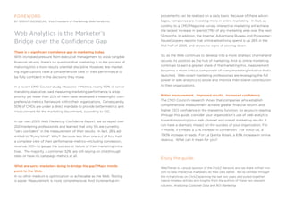 FOreWOrD                                                                     provements can be realized on a daily basis. Because of these advan-
by brenT hieggelke, Vice President of marketing, WebTrends inc.              tages, companies are investing more in online marketing. in fact, ac-
                                                                             cording to a Cmo magazine survey, interactive marketing will achieve
                                                                             the largest increase in spend (71%) of any marketing area over the next
Web Analytics is the marketer’s                                              12 months. in addition, the internet advertising Bureau and pricewater-

bridge over the confidence gap                                               houseCoopers reports that online advertising spend is up 26% in the
                                                                             first half of 2005, and shows no signs of slowing down.

There is a significant confidence gap in marketing today.
With increased pressure from executive management to show tangible           so, as the Web continues to develop into a more strategic channel and

financial returns, there’s no question that marketing is in the process of   secures its position as the hub of marketing. and as online marketing

maturing into a more results oriented discipline. However, few market-       continues to earn a greater share of the marketing mix, measurement

ing organizations have a comprehensive view of their performance to          becomes a more critical component of every marketing initiative that’s

be fully confident in the decisions they make.                               launched. Web-smart marketing professionals are leveraging the full
                                                                             power of web analytics to prove and improve their overall contribution

in a recent Cmo Council study, Measures + Metrics, nearly 90% of senior      to their organizations.

marketing executives said measuring marketing performance is a top
priority, yet fewer than 20% of them have developed a meaningful, com-       Better measurement. Improved results. Increased confidence.

prehensive metrics framework within their organizations. Consequently,       the Cmo Council’s research shows that companies who establish

50% of Cmos are under a direct mandate to provide better metrics and         comprehensive measurement achieve greater financial returns and

measurement for the marketing department, according to iDC.                  higher Ceo confidence in the marketing function. so as you’re reading
                                                                             through this guide, consider your organization’s use of web analytics

in our own 2005 Web Marketing Confidence Report, we surveyed over            toward improving your web channel and overall marketing results. it

250 marketing professionals and learned that only 5% are currently           can have a dramatic impact on the success of your organization. for

“very confident” in the measurement of their results. in fact, 26% ad-       t-mobile, it’s meant a 27% increase in conversion. for Volvo Ce, a

mitted to “flying blind”. Why? Because less than one out of four had         700% increase in leads. for La Quinta Hotels, a 63% increase in online

a complete view of their performance metrics—including conversion,           revenue. What can it mean for you?

revenue, roi—to gauge the success or failure of their marketing initia-
tives. the majority, a combined 52%, are still relying on clickthrough
rates or have no campaign metrics at all.
                                                                             enjoy the guide.
What are savvy marketers doing to bridge the gap? Major trends               Webtrends is a proud sponsor of the ClickZ network and we share in their mis-
point to the Web.                                                            sion to help interactive marketers do their jobs better. We’ve combed through
in no other medium is optimization as achievable as the Web. testing         the rich archives on ClickZ spanning the last two years and pulled together
is easier. measurement is more comprehensive. and incremental im-            twelve timeless articles and insights from the authors of these two relevant
                                                                             columns: Analyzing Customer Data and ROI Marketing.
 