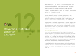 We’ve talked a lot about customer loyalty and
                       retention strategies over the last few months.




            12.
                       We focused on understanding how various
                       reward programs work, but we haven’t discussed
                       what we should reward.

                       should we reward users for purchases (with points or free
                       shipping), or are there smarter ways to structure a reward
                       programs? if rewards train our users to act a certain way (to get
                       rewards), are we training them to be more or less profitable?


                       training users to only shop when you have a discount leads to less-
                       profitable users. training them to expect free shipping all the time
                       almost guarantees they’ll look elsewhere once you stop offering it.
                       there must be a better way to structure rewards to actually breed
                       profitable customers.
rewarding Profitable
                       rewarding Better Behavior
behavior               many online companies structure free-shipping promotions to
                       require a minimum purchase amount. this accomplishes two goals:
by JaCK aaronson
                       it stops the free-shipping promotion from occurring with every
August 12, 2005
                       purchase, and it modifies user behavior. smart companies set this
                       minimum purchase to be higher than their average order amount.
                       this technique attempts to coerce customers into the next bucket
                       of customer segmentation: more profitable customers.


                       this is one of several techniques that push users into being more
                       profitable. the hope is these customers’ behaviors will be altered
                       forever, and they will routinely buy more, even when not rewarded
                       to do so.




                                                                                            5
 