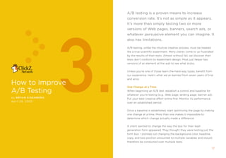 A/b testing is a proven means to increase
                             conversion rate. it’s not as simple as it appears.




                        3.
                             it’s more than simply testing two or more
                             versions of Web pages, banners, search ads, or
                             whatever persuasive element you can imagine. it
                             also has limitations.

                             a/B testing, unlike the intuitive creative process, must be treated
                             like a true scientific experiment. many clients come to us frustrated
                             by the results of their tests. almost without fail, we discover their
                             tests don’t conform to experiment design. most just heave two
                             versions of an element at the wall to see what sticks.


                             Unless you’re one of those learn-the-hard-way types, benefit from
                             our experience. Here’s what we’ve learned from seven years of trial
                             and error.
how to improve               one Change at a Time
A/b Testing                  When beginning an a/B test, establish a control and baseline for
                             whatever you’re testing (e.g., Web page, landing page, banner ad).
by Bryan E IsEnBE r g        put your best creative effort online first. monitor its performance
April 2 , 2005
                             over an established period.


                             once a baseline is established, start optimizing the page by making
                             one change at a time. more than one makes it impossible to
                             determine which change actually made a difference.


                             a client wanted to change the way the box for their lead-
                             generation form appeared. they thought they were testing just the
                             form box. i pointed out changing the background color, headline,
                             copy, and box position amounted to multiple variables and should
                             therefore be conducted over multiple tests.

                                                                                                     1
 