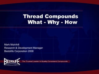Thread Compounds
               What - Why - How



Mark Mulvihill
Research & Development Manager
Bestolife Corporation 2008
 