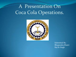 A  Presentation OnCoca Cola Operations. 		Submitted By: BhupendraKhatri 		Raj Kr Singh 