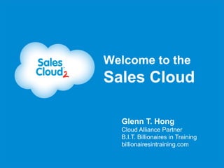 Welcome to the
Sales Cloud

  Glenn T. Hong
  Cloud Alliance Partner
  B.I.T. Billionaires in Training
  billionairesintraining.com
 