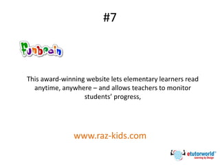 #7
This award-winning website lets elementary learners read
anytime, anywhere – and allows teachers to monitor
students’ progress,
www.raz-kids.com
 