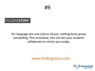 #9
For language arts and culture classes, nothing beats group
storytelling. This innovative, free site lets your students
collaborate on stories you assign,
www.foldingstory.com
 