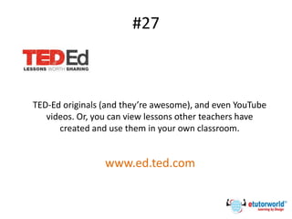 #27
TED-Ed originals (and they’re awesome), and even YouTube
videos. Or, you can view lessons other teachers have
created and use them in your own classroom.
www.ed.ted.com
 
