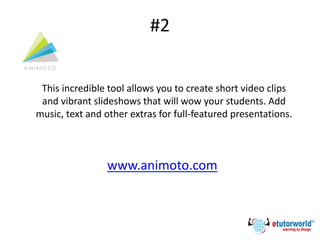 #2
This incredible tool allows you to create short video clips
and vibrant slideshows that will wow your students. Add
music, text and other extras for full-featured presentations.
www.animoto.com
 