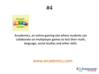 #4
Arcademics, an online gaming site where students can
collaborate on multiplayer games to test their math,
language, social studies and other skills.
www.arcademics.com
 